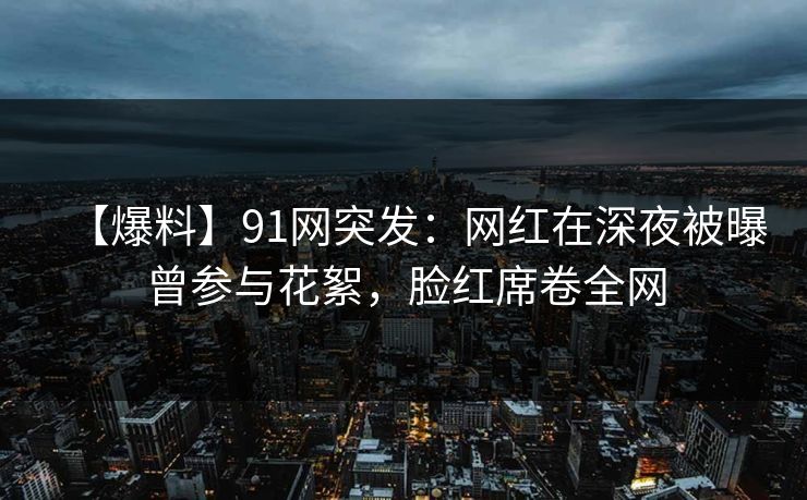【爆料】91网突发：网红在深夜被曝曾参与花絮，脸红席卷全网