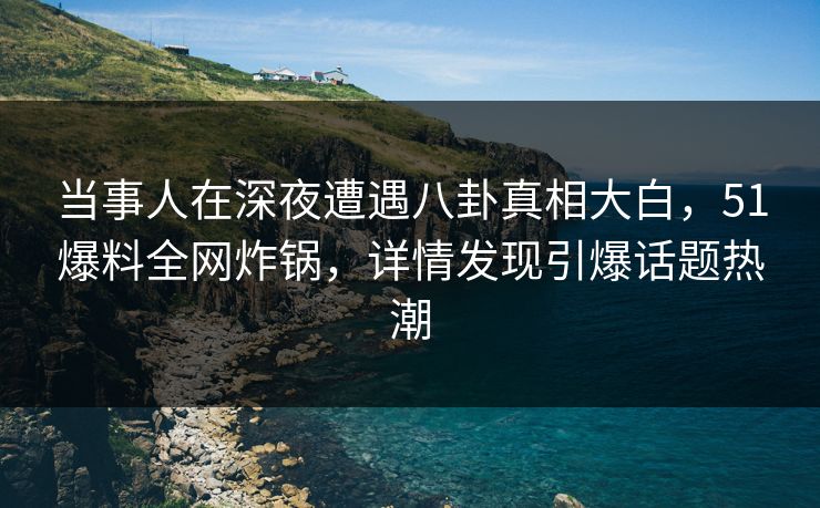 当事人在深夜遭遇八卦真相大白，51爆料全网炸锅，详情发现引爆话题热潮