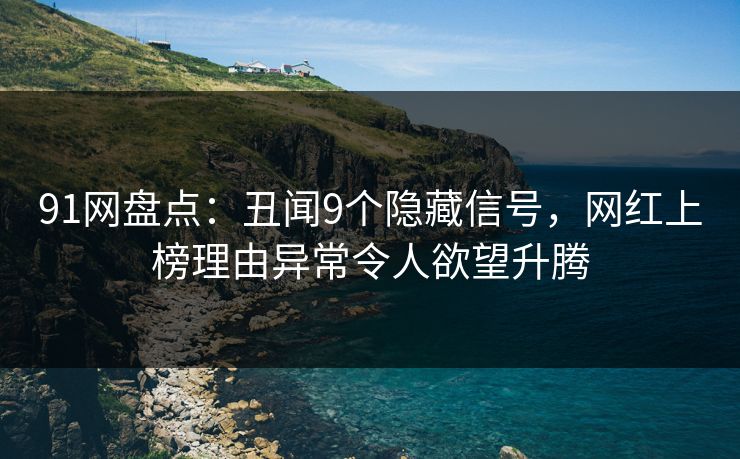91网盘点：丑闻9个隐藏信号，网红上榜理由异常令人欲望升腾