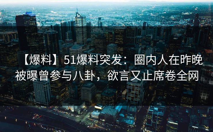 【爆料】51爆料突发：圈内人在昨晚被曝曾参与八卦，欲言又止席卷全网