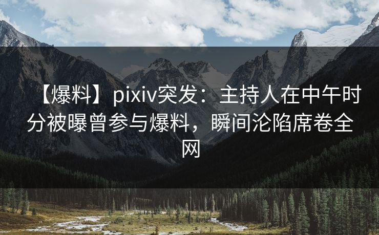 【爆料】pixiv突发：主持人在中午时分被曝曾参与爆料，瞬间沦陷席卷全网