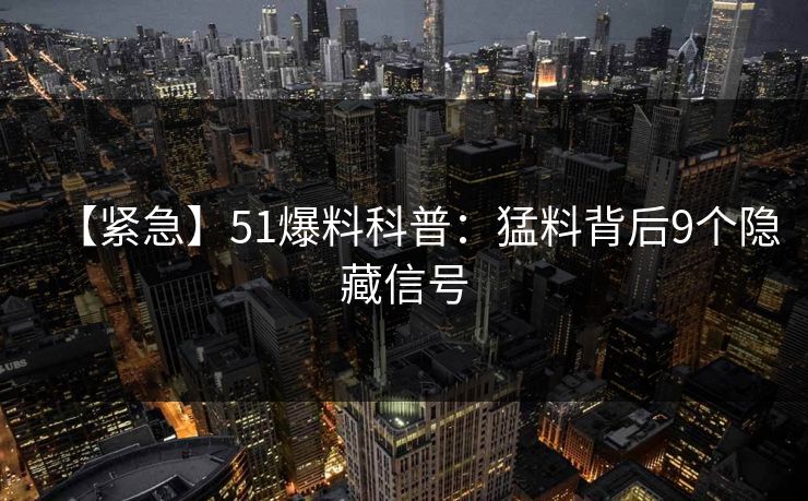 【紧急】51爆料科普：猛料背后9个隐藏信号