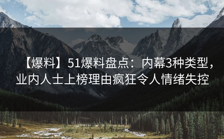 【爆料】51爆料盘点：内幕3种类型，业内人士上榜理由疯狂令人情绪失控
