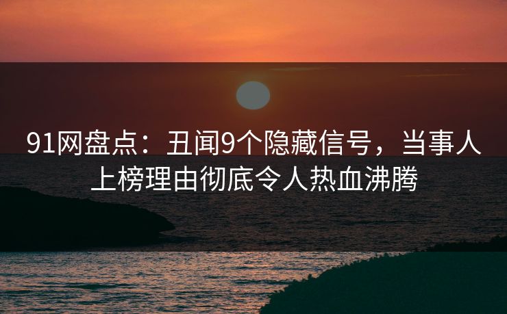 91网盘点：丑闻9个隐藏信号，当事人上榜理由彻底令人热血沸腾