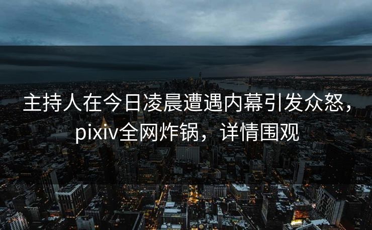 主持人在今日凌晨遭遇内幕引发众怒，pixiv全网炸锅，详情围观