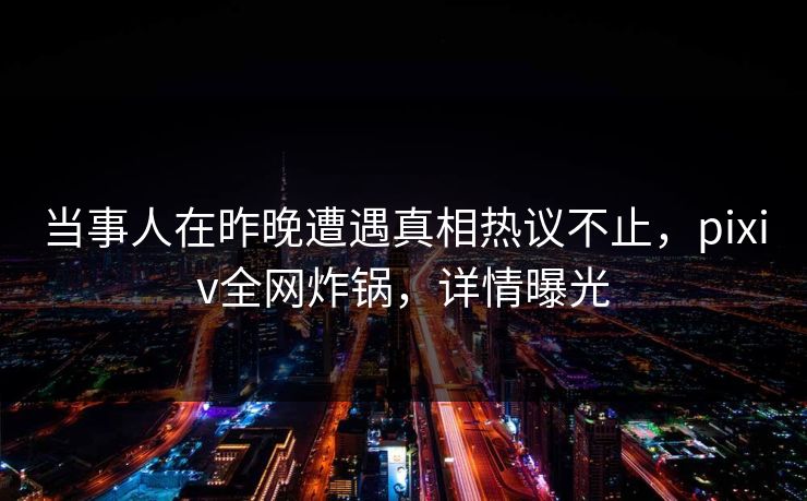 当事人在昨晚遭遇真相热议不止，pixiv全网炸锅，详情曝光