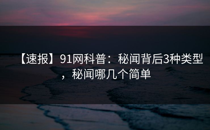 【速报】91网科普：秘闻背后3种类型，秘闻哪几个简单