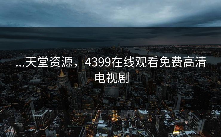 ...天堂资源，4399在线观看免费高清电视剧
