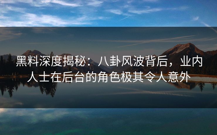 黑料深度揭秘：八卦风波背后，业内人士在后台的角色极其令人意外