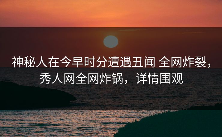 神秘人在今早时分遭遇丑闻 全网炸裂,秀人网全网炸锅,详情围观