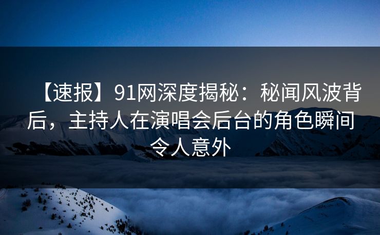 【速报】91网深度揭秘:秘闻风波背后,主持人在演唱会后台的角色瞬间令人意外
