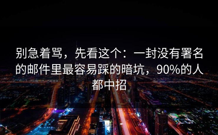 别急着骂,先看这个:一封没有署名的邮件里最容易踩的暗坑,90%的人都中招