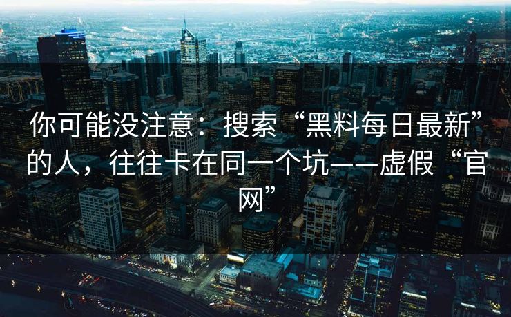 你可能没注意:搜索“黑料每日最新”的人,往往卡在同一个坑——虚假“官网”