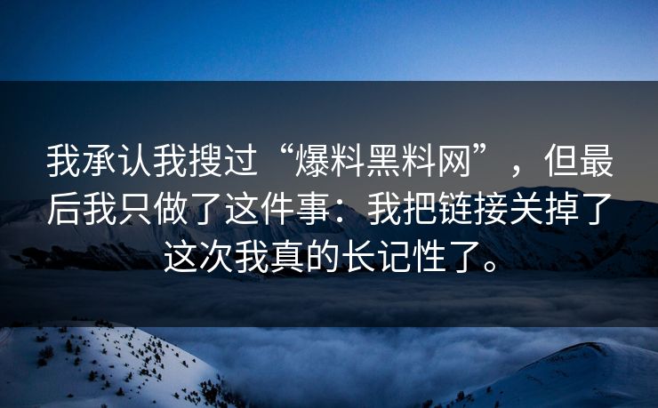 我承认我搜过“爆料黑料网”,但最后我只做了这件事:我把链接关掉了这次我真的长记性了。