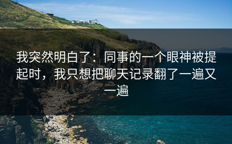 我突然明白了:同事的一个眼神被提起时,我只想把聊天记录翻了一遍又一遍