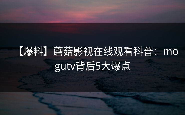 【爆料】蘑菇影视在线观看科普:mogutv背后5大爆点