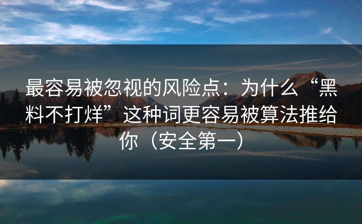 最容易被忽视的风险点:为什么“黑料不打烊”这种词更容易被算法推给你(安全第一)