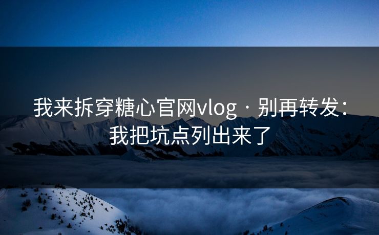 我来拆穿糖心官网vlog · 别再转发:我把坑点列出来了