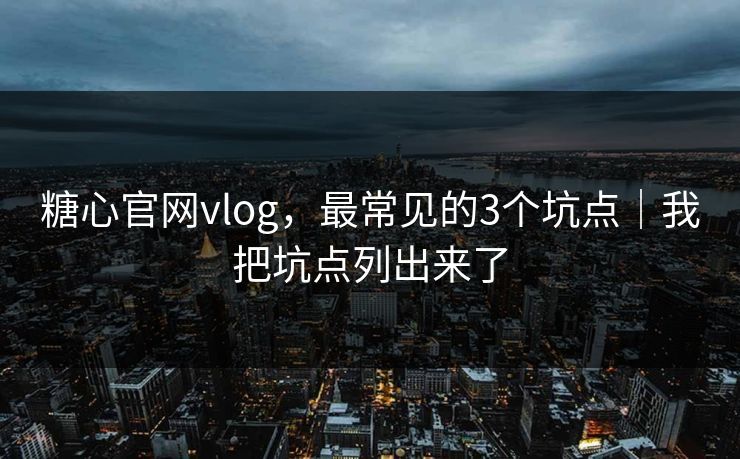 糖心官网vlog,最常见的3个坑点|我把坑点列出来了