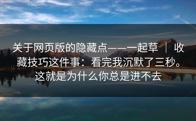 关于网页版的隐藏点——一起草 ｜ 收藏技巧这件事：看完我沉默了三秒。这就是为什么你总是进不去