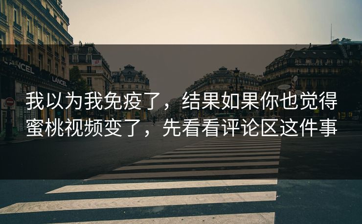 我以为我免疫了，结果如果你也觉得蜜桃视频变了，先看看评论区这件事