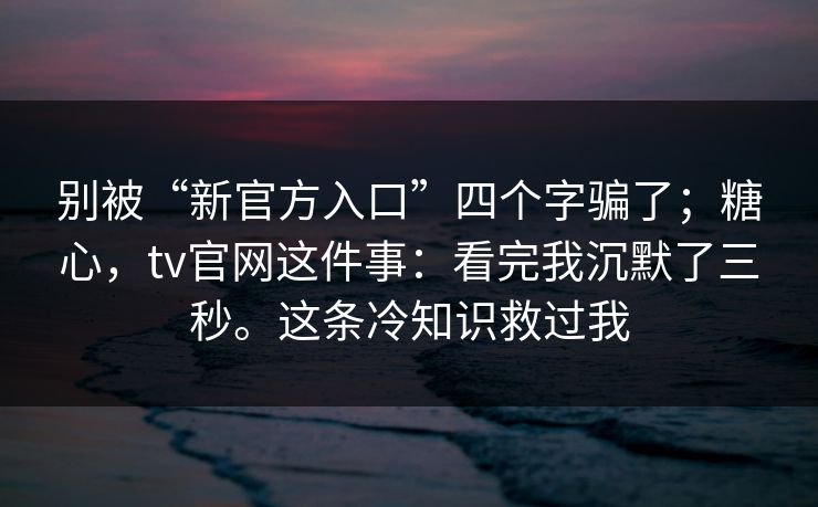 别被“新官方入口”四个字骗了；糖心，tv官网这件事：看完我沉默了三秒。这条冷知识救过我