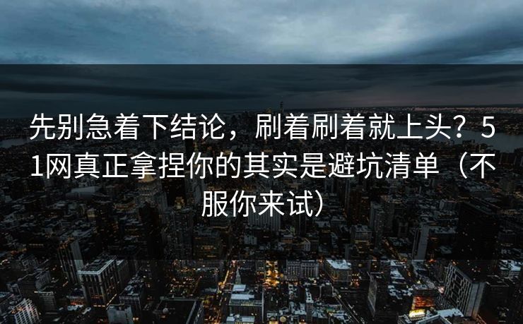 先别急着下结论,刷着刷着就上头?51网真正拿捏你的其实是避坑清单(不服你来试)