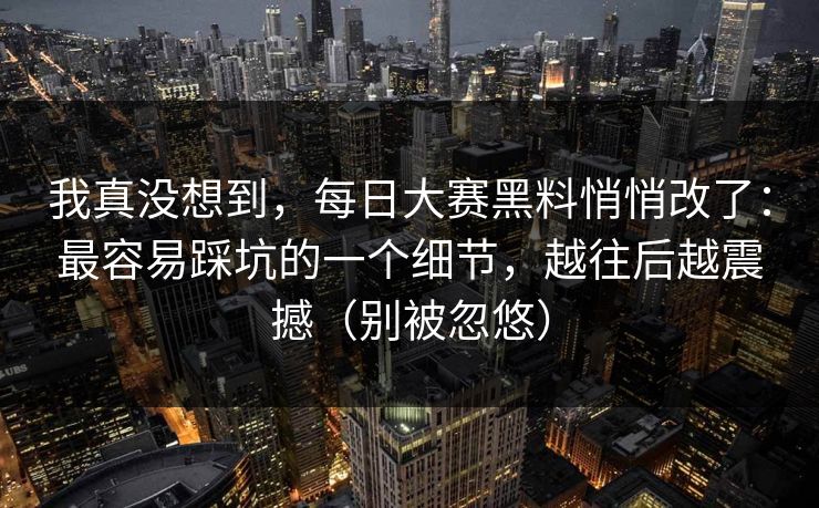 我真没想到，每日大赛黑料悄悄改了：最容易踩坑的一个细节，越往后越震撼（别被忽悠）
