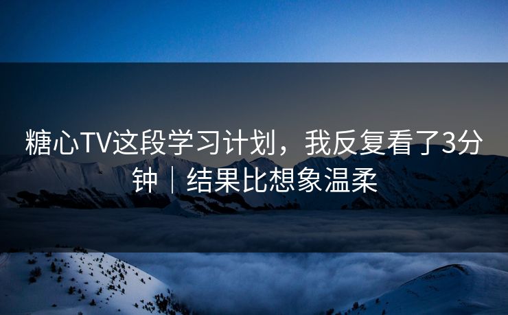 糖心TV这段学习计划，我反复看了3分钟｜结果比想象温柔
