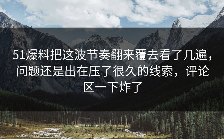 51爆料把这波节奏翻来覆去看了几遍，问题还是出在压了很久的线索，评论区一下炸了