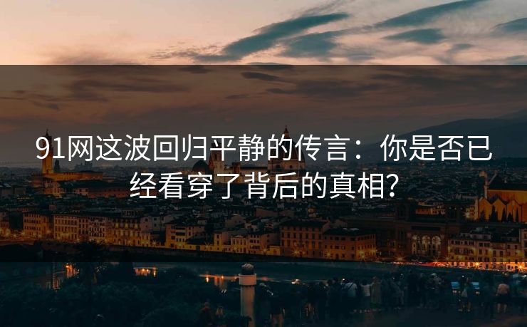 91网这波回归平静的传言：你是否已经看穿了背后的真相？