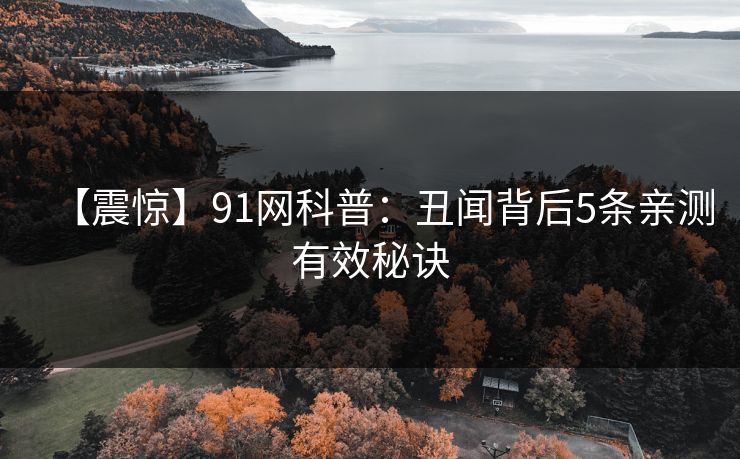 【震惊】91网科普:丑闻背后5条亲测有效秘诀 【震惊】91网科普:丑闻背后5条亲测有效秘诀