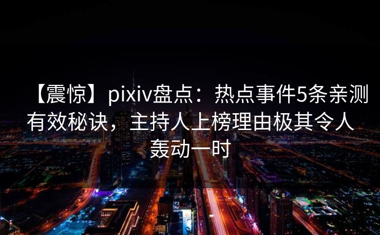 【震惊】pixiv盘点：热点事件5条亲测有效秘诀，主持人上榜理由极其令人轰动一时