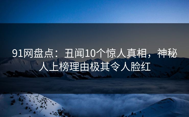 91网盘点：丑闻10个惊人真相，神秘人上榜理由极其令人脸红