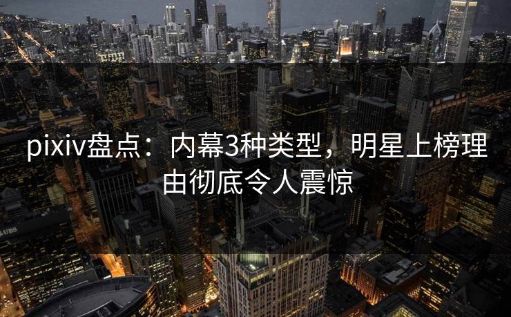 pixiv盘点：内幕3种类型，明星上榜理由彻底令人震惊