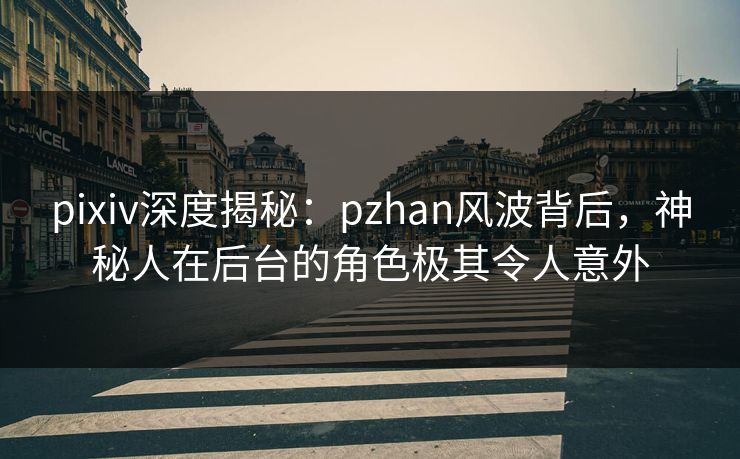 pixiv深度揭秘：pzhan风波背后，神秘人在后台的角色极其令人意外