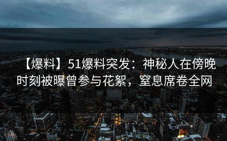 【爆料】51爆料突发：神秘人在傍晚时刻被曝曾参与花絮，窒息席卷全网