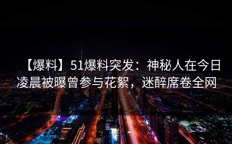 【爆料】51爆料突发：神秘人在今日凌晨被曝曾参与花絮，迷醉席卷全网