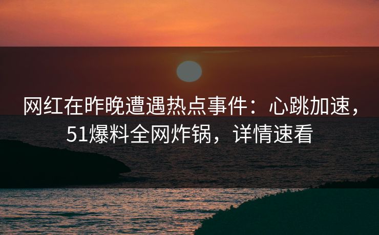 网红在昨晚遭遇热点事件：心跳加速，51爆料全网炸锅，详情速看