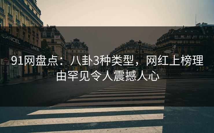 91网盘点：八卦3种类型，网红上榜理由罕见令人震撼人心