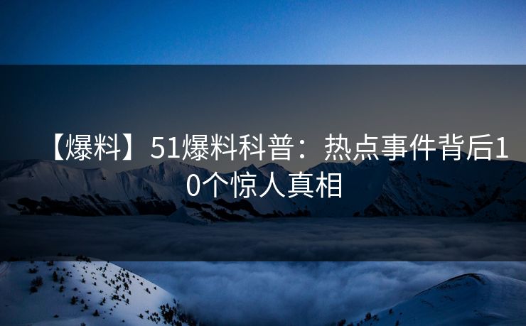 【爆料】51爆料科普：热点事件背后10个惊人真相