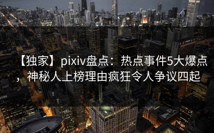 【独家】pixiv盘点：热点事件5大爆点，神秘人上榜理由疯狂令人争议四起