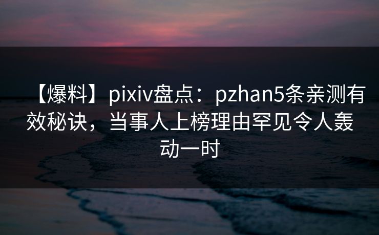 【爆料】pixiv盘点：pzhan5条亲测有效秘诀，当事人上榜理由罕见令人轰动一时