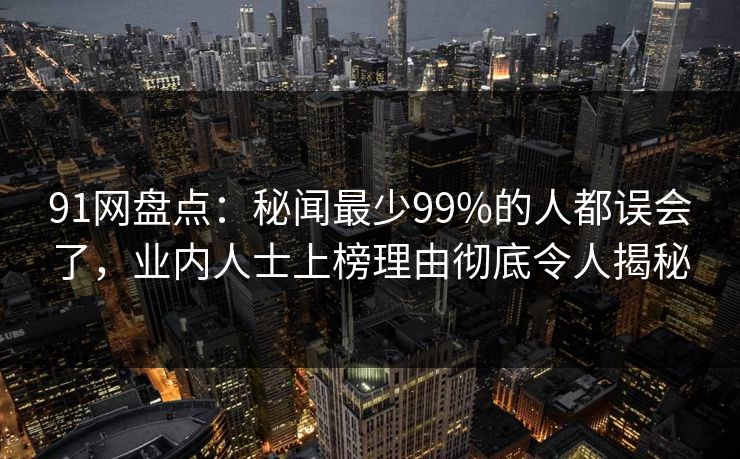 91网盘点：秘闻最少99%的人都误会了，业内人士上榜理由彻底令人揭秘