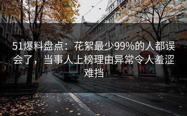 51爆料盘点：花絮最少99%的人都误会了，当事人上榜理由异常令人羞涩难挡