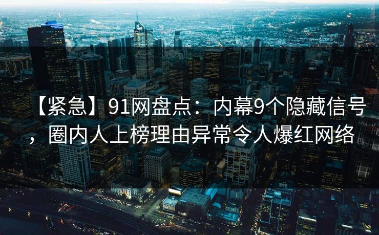 【紧急】91网盘点：内幕9个隐藏信号，圈内人上榜理由异常令人爆红网络