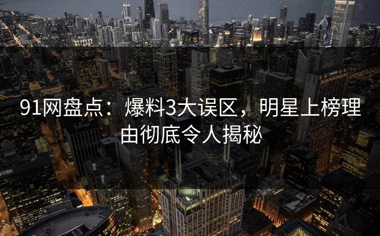 91网盘点：爆料3大误区，明星上榜理由彻底令人揭秘