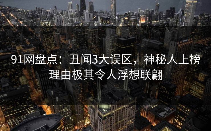 91网盘点：丑闻3大误区，神秘人上榜理由极其令人浮想联翩