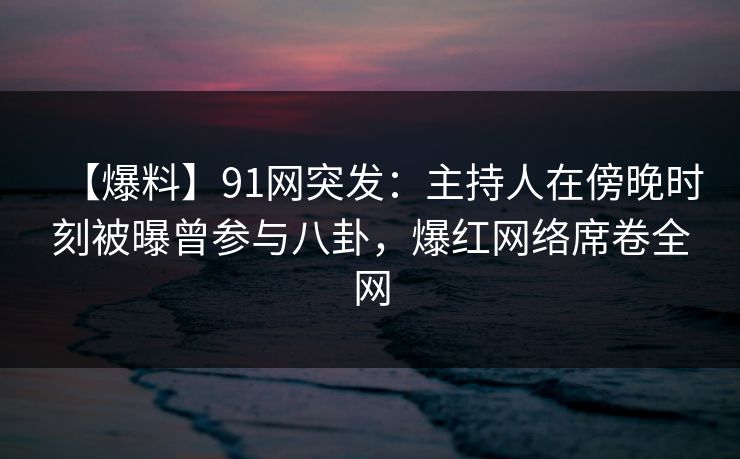【爆料】91网突发:主持人在傍晚时刻被曝曾参与八卦,爆红网络席卷全网