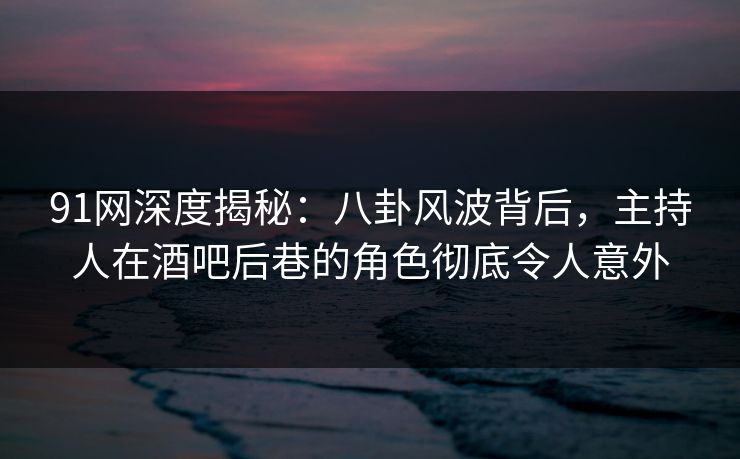 91网深度揭秘:八卦风波背后,主持人在酒吧后巷的角色彻底令人意外 91网深度揭秘:八卦风波背后,主持人在酒吧后巷的角色彻底令人意外